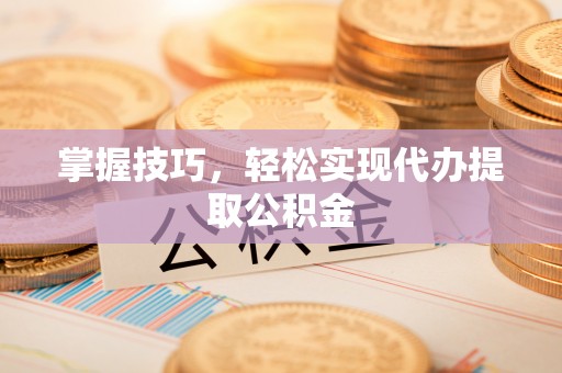 杉林掌握技巧，轻松实现代办提取公积金