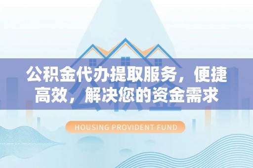 杉林公积金代办提取服务，便捷高效，解决您的资金需求