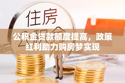 杉林公积金贷款额度提高，政策红利助力购房梦实现