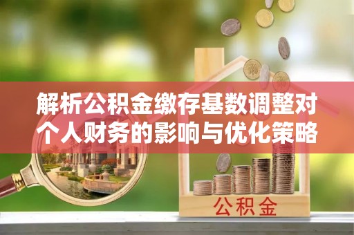 杉林解析公积金缴存基数调整对个人财务的影响与优化策略