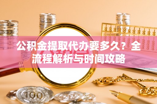 杉林公积金提取代办要多久？全流程解析与时间攻略