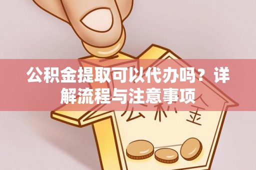 杉林公积金提取可以代办吗？详解流程与注意事项
