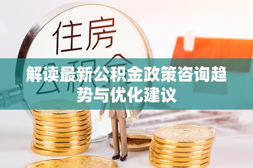 杉林解读最新公积金政策咨询趋势与优化建议