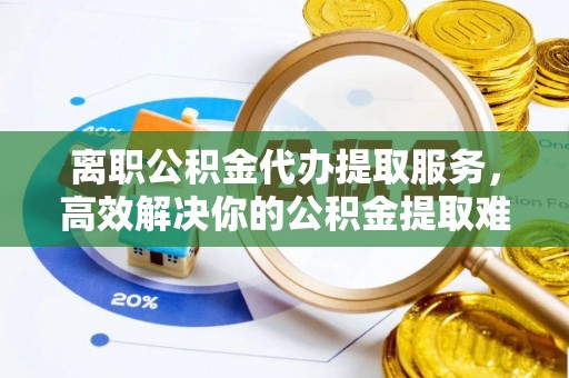 杉林离职公积金代办提取服务，高效解决你的公积金提取难题