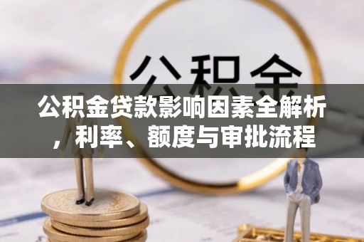 杉林公积金贷款影响因素全解析，利率、额度与审批流程