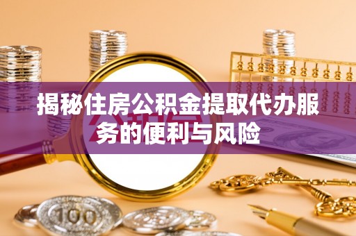 杉林揭秘住房公积金提取代办服务的便利与风险