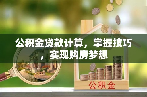 杉林公积金贷款计算，掌握技巧，实现购房梦想