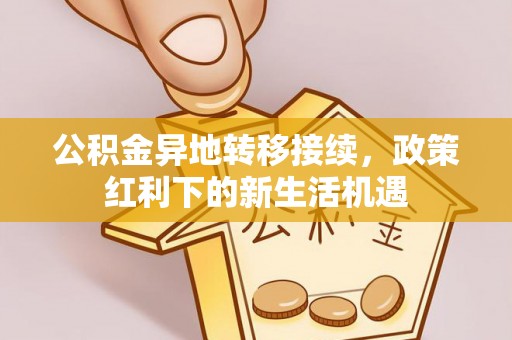 杉林公积金异地转移接续，政策红利下的新生活机遇