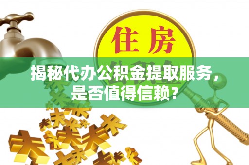 杉林揭秘代办公积金提取服务，是否值得信赖？