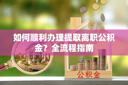 杉林如何顺利办理提取离职公积金？全流程指南