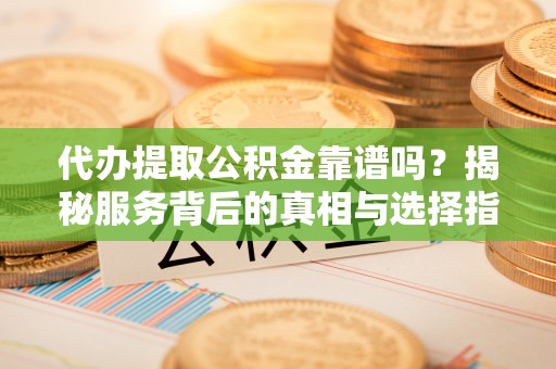 杉林代办提取公积金靠谱吗？揭秘服务背后的真相与选择指南