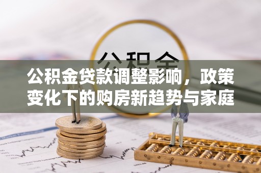 杉林公积金贷款调整影响，政策变化下的购房新趋势与家庭财务规划