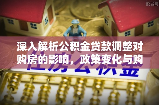 杉林深入解析公积金贷款调整对购房的影响，政策变化与购房者选择