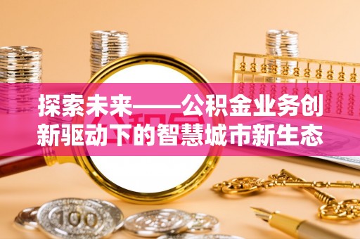 杉林探索未来——公积金业务创新驱动下的智慧城市新生态