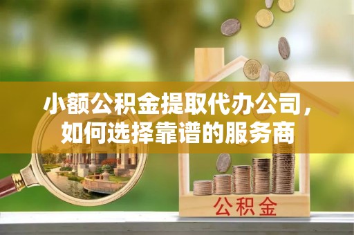杉林小额公积金提取代办公司，如何选择靠谱的服务商