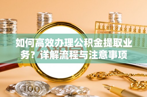 杉林如何高效办理公积金提取业务？详解流程与注意事项