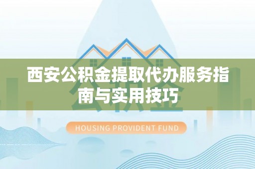 杉林西安公积金提取代办服务指南与实用技巧