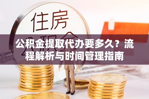 杉林公积金提取代办要多久？流程解析与时间管理指南