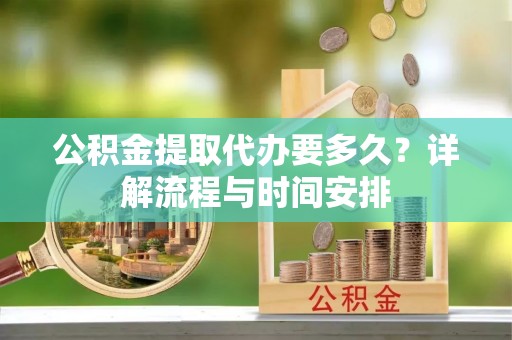 杉林公积金提取代办要多久？详解流程与时间安排