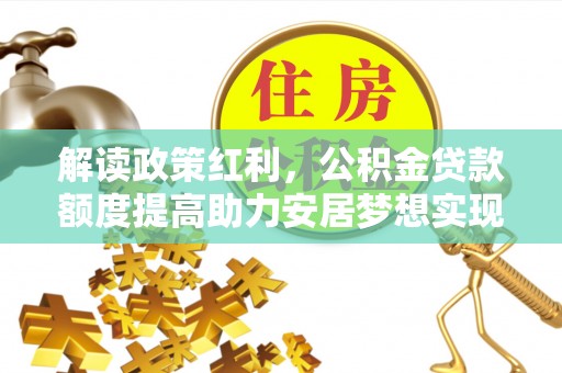杉林解读政策红利，公积金贷款额度提高助力安居梦想实现