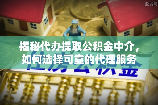 杉林揭秘代办提取公积金中介，如何选择可靠的代理服务