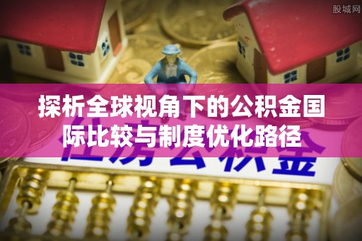 杉林探析全球视角下的公积金国际比较与制度优化路径