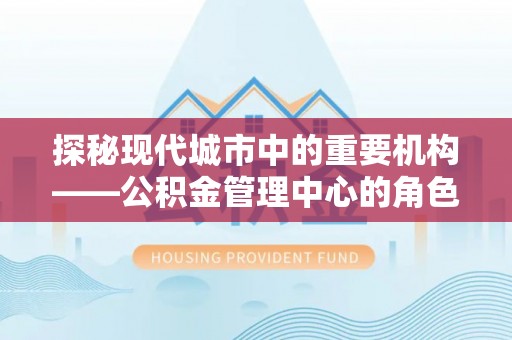 杉林探秘现代城市中的重要机构——公积金管理中心的角色与使命