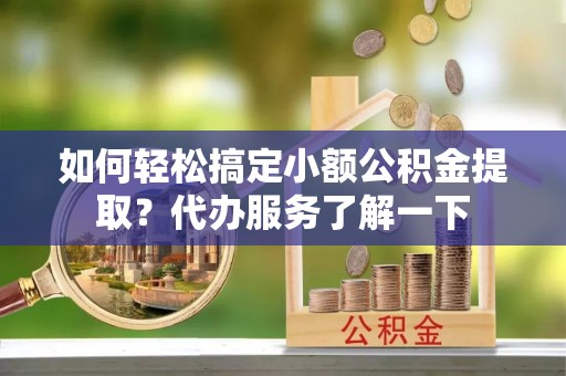 杉林如何轻松搞定小额公积金提取？代办服务了解一下