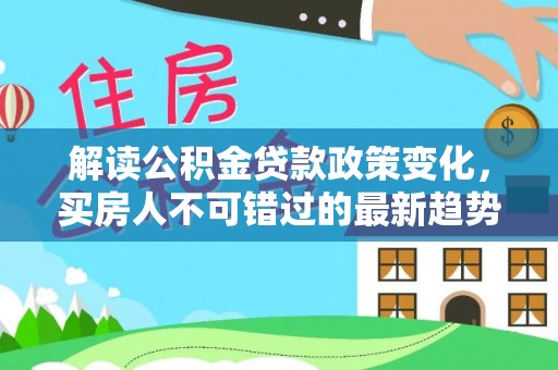 杉林解读公积金贷款政策变化，买房人不可错过的最新趋势