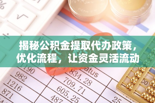 杉林揭秘公积金提取代办政策，优化流程，让资金灵活流动
