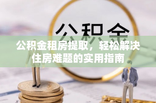 杉林公积金租房提取，轻松解决住房难题的实用指南