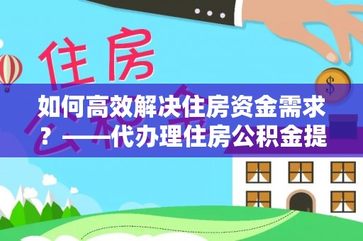 杉林如何高效解决住房资金需求？——代办理住房公积金提取服务全解析