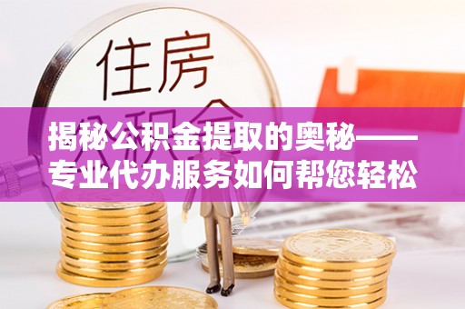 杉林揭秘公积金提取的奥秘——专业代办服务如何帮您轻松搞定