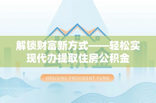 杉林解锁财富新方式——轻松实现代办提取住房公积金