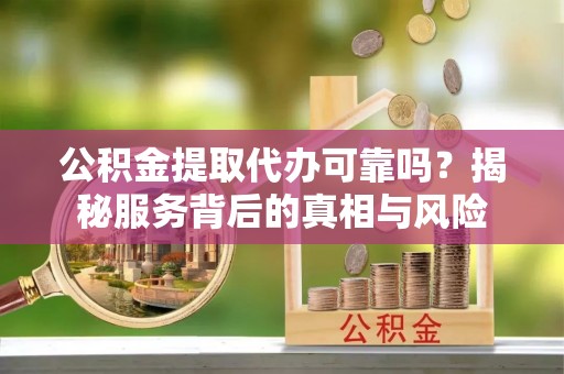 杉林公积金提取代办可靠吗？揭秘服务背后的真相与风险
