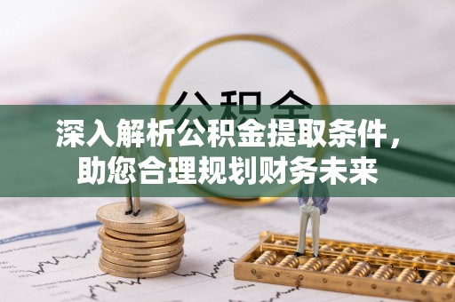 杉林深入解析公积金提取条件，助您合理规划财务未来