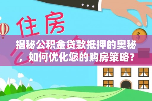 杉林揭秘公积金贷款抵押的奥秘，如何优化您的购房策略？