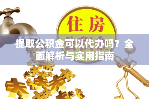 杉林提取公积金可以代办吗？全面解析与实用指南