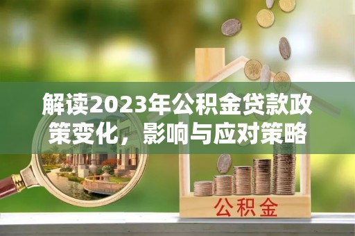 杉林解读2023年公积金贷款政策变化，影响与应对策略