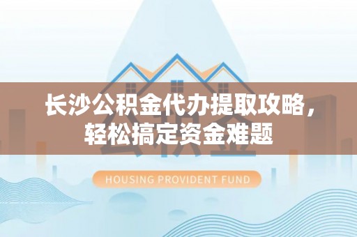 杉林长沙公积金代办提取攻略，轻松搞定资金难题