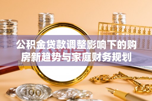 杉林公积金贷款调整影响下的购房新趋势与家庭财务规划