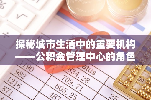 杉林探秘城市生活中的重要机构——公积金管理中心的角色与意义