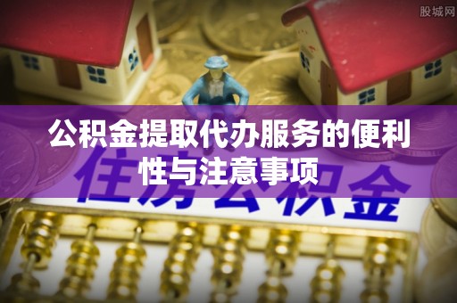 杉林公积金提取代办服务的便利性与注意事项