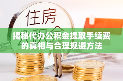 杉林揭秘代办公积金提取手续费的真相与合理规避方法
