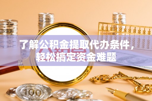 杉林了解公积金提取代办条件，轻松搞定资金难题