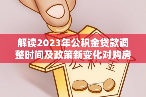 杉林解读2023年公积金贷款调整时间及政策新变化对购房的影响