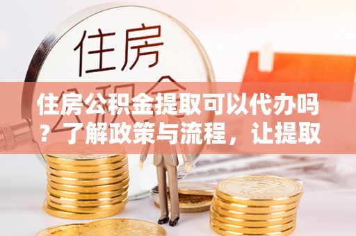 杉林住房公积金提取可以代办吗？了解政策与流程，让提取更便捷