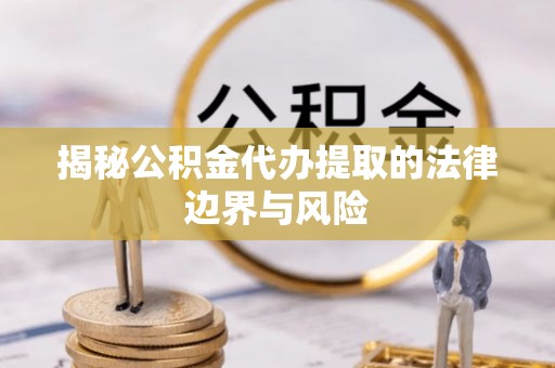 杉林揭秘公积金代办提取的法律边界与风险