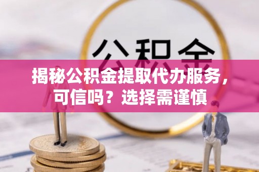 杉林揭秘公积金提取代办服务，可信吗？选择需谨慎