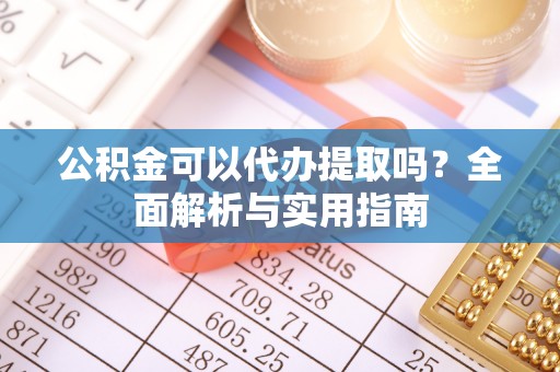杉林公积金可以代办提取吗？全面解析与实用指南